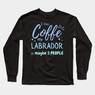 funny I like Coffee my Labrador And Maybe 3 People Long Sleeve T-Shirt